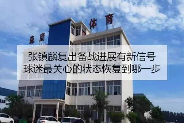 张镇麟复出备战进展有新信号 球迷最关心的状态恢复到哪一步