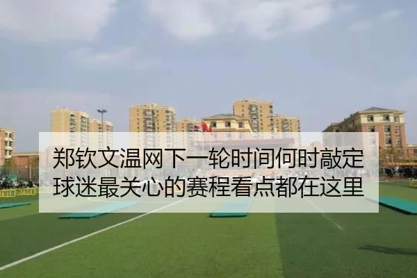 郑钦文温网下一轮时间何时敲定 球迷最关心的赛程看点都在这里